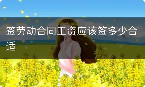 签劳动合同工资应该签多少合适