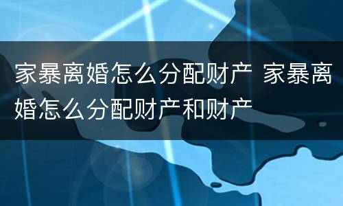 家暴离婚怎么分配财产 家暴离婚怎么分配财产和财产
