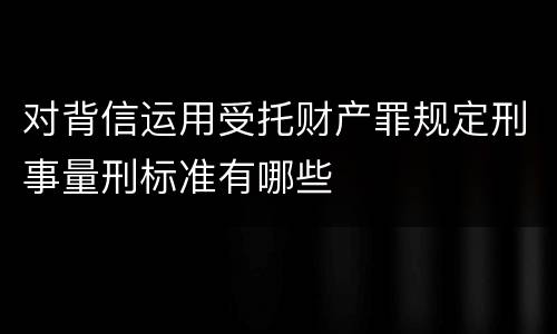 对背信运用受托财产罪规定刑事量刑标准有哪些
