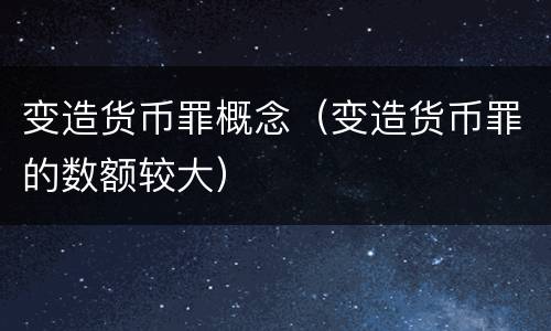 变造货币罪概念（变造货币罪的数额较大）