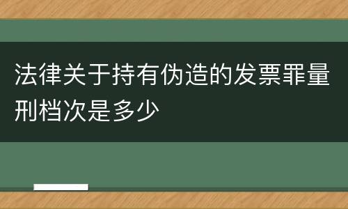 法律关于持有伪造的发票罪量刑档次是多少