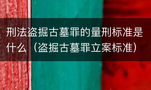 刑法盗掘古墓罪的量刑标准是什么（盗掘古墓罪立案标准）