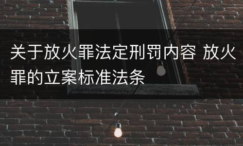 关于放火罪法定刑罚内容 放火罪的立案标准法条