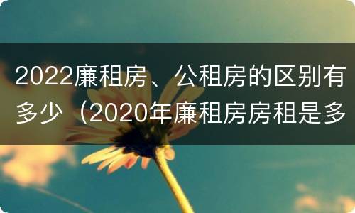 2022廉租房、公租房的区别有多少（2020年廉租房房租是多少）