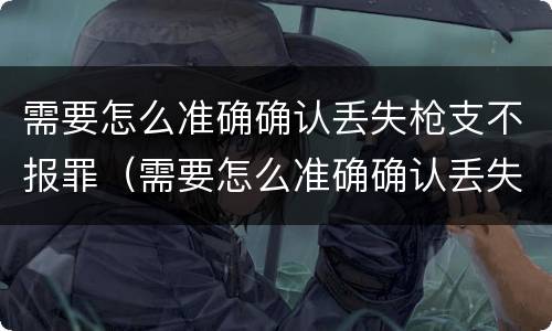 需要怎么准确确认丢失枪支不报罪（需要怎么准确确认丢失枪支不报罪的情形）