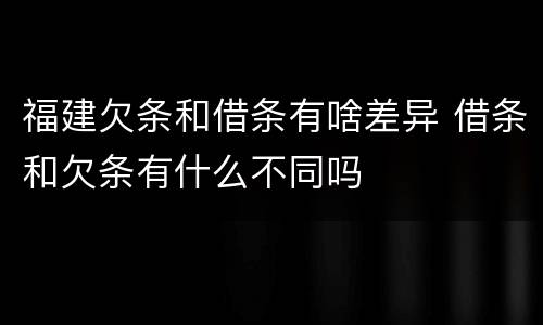 福建欠条和借条有啥差异 借条和欠条有什么不同吗