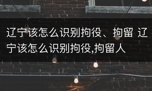 辽宁该怎么识别拘役、拘留 辽宁该怎么识别拘役,拘留人