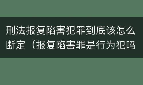 刑法报复陷害犯罪到底该怎么断定（报复陷害罪是行为犯吗）