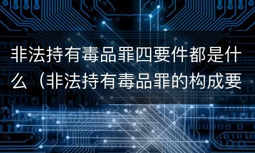 非法持有毒品罪四要件都是什么（非法持有毒品罪的构成要件）