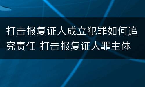 打击报复证人成立犯罪如何追究责任 打击报复证人罪主体