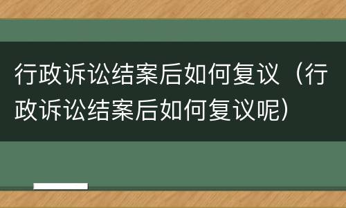 行政诉讼结案后如何复议（行政诉讼结案后如何复议呢）