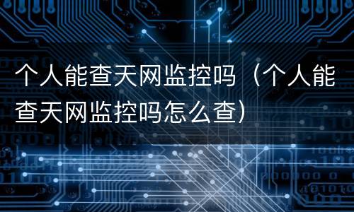 个人能查天网监控吗（个人能查天网监控吗怎么查）