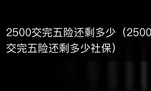 2500交完五险还剩多少（2500交完五险还剩多少社保）