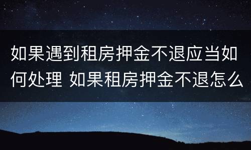 如果遇到租房押金不退应当如何处理 如果租房押金不退怎么办