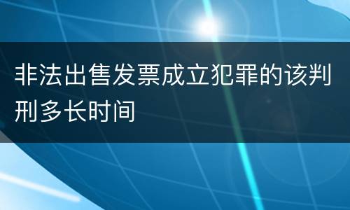 非法出售发票成立犯罪的该判刑多长时间