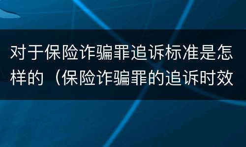 对于保险诈骗罪追诉标准是怎样的（保险诈骗罪的追诉时效）