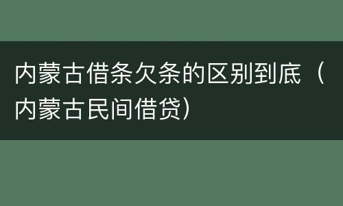 内蒙古借条欠条的区别到底（内蒙古民间借贷）