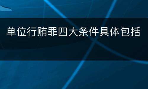 单位行贿罪四大条件具体包括