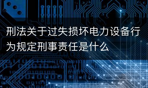刑法关于过失损坏电力设备行为规定刑事责任是什么