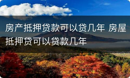 房产抵押贷款可以贷几年 房屋抵押贷可以贷款几年