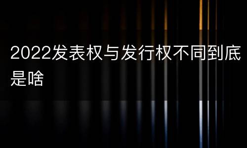 2022发表权与发行权不同到底是啥