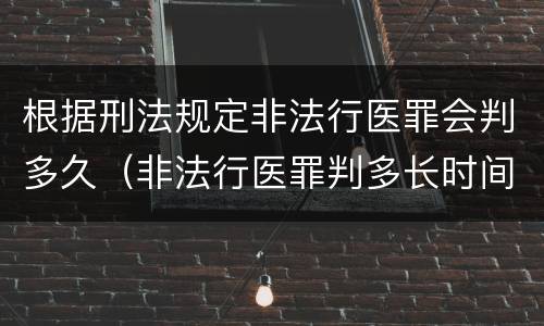 根据刑法规定非法行医罪会判多久（非法行医罪判多长时间）