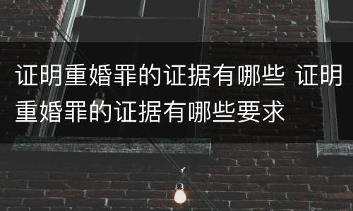 证明重婚罪的证据有哪些 证明重婚罪的证据有哪些要求