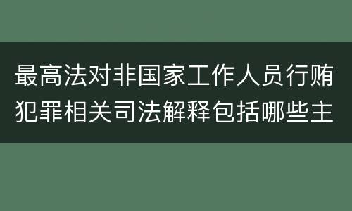 最高法对非国家工作人员行贿犯罪相关司法解释包括哪些主要内容