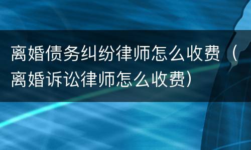 离婚债务纠纷律师怎么收费（离婚诉讼律师怎么收费）