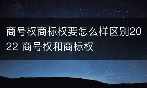 商号权商标权要怎么样区别2022 商号权和商标权