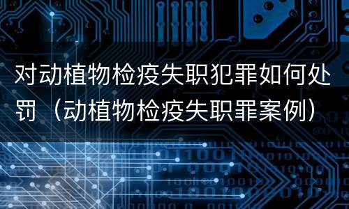 对动植物检疫失职犯罪如何处罚（动植物检疫失职罪案例）