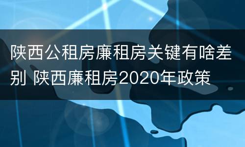 陕西公租房廉租房关键有啥差别 陕西廉租房2020年政策