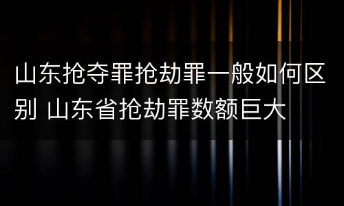 山东抢夺罪抢劫罪一般如何区别 山东省抢劫罪数额巨大
