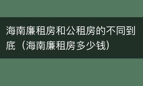 海南廉租房和公租房的不同到底（海南廉租房多少钱）