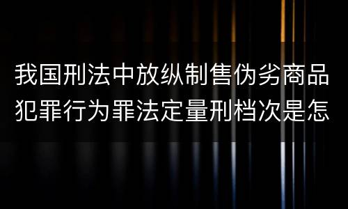 我国刑法中放纵制售伪劣商品犯罪行为罪法定量刑档次是怎样