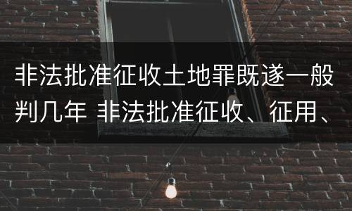 非法批准征收土地罪既遂一般判几年 非法批准征收、征用、占用土地罪