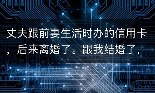 丈夫跟前妻生活时办的信用卡，后来离婚了。跟我结婚了，我要承担吗