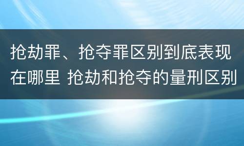 抢劫罪、抢夺罪区别到底表现在哪里 抢劫和抢夺的量刑区别