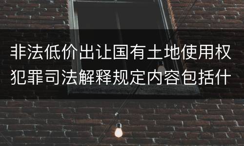 非法低价出让国有土地使用权犯罪司法解释规定内容包括什么