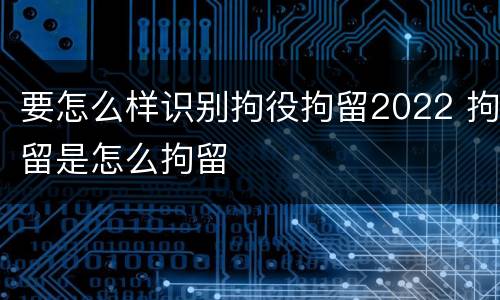 要怎么样识别拘役拘留2022 拘留是怎么拘留