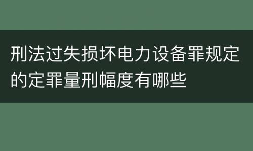 刑法过失损坏电力设备罪规定的定罪量刑幅度有哪些