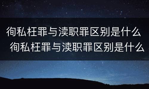 徇私枉罪与渎职罪区别是什么 徇私枉罪与渎职罪区别是什么意思