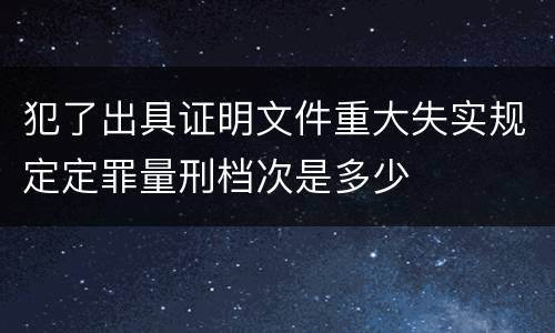 犯了出具证明文件重大失实规定定罪量刑档次是多少