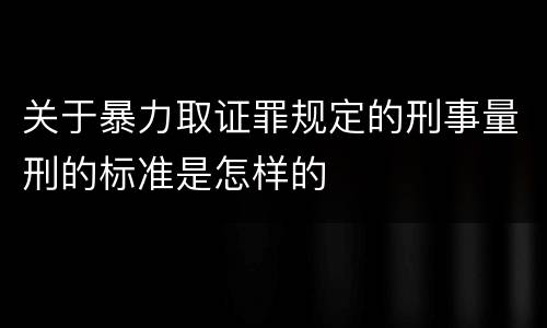 关于暴力取证罪规定的刑事量刑的标准是怎样的