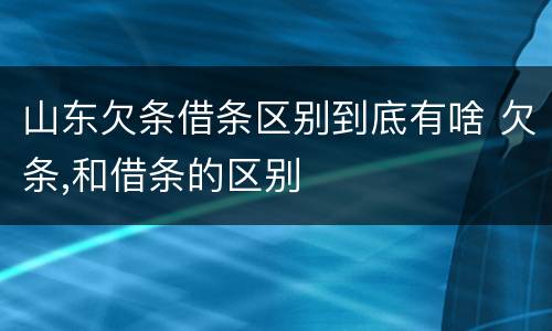 山东欠条借条区别到底有啥 欠条,和借条的区别