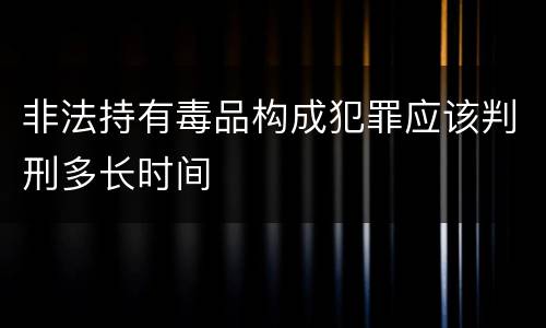 非法持有毒品构成犯罪应该判刑多长时间