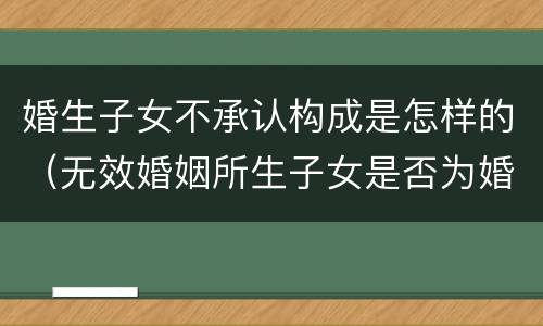 婚生子女不承认构成是怎样的（无效婚姻所生子女是否为婚生子女）