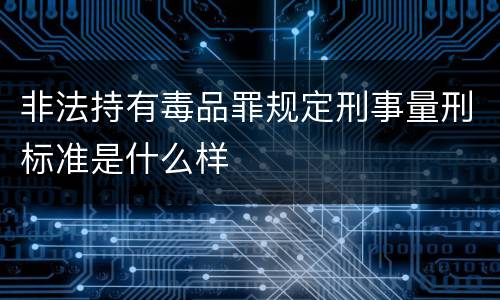 非法持有毒品罪规定刑事量刑标准是什么样