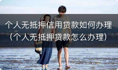 个人无抵押信用贷款如何办理（个人无抵押贷款怎么办理）