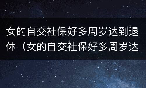 女的自交社保好多周岁达到退休（女的自交社保好多周岁达到退休年限）